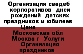 Организация свадеб, корпоративов, дней рождений, детских праздников и юбилеев › Цена ­ 10 000 - Московская обл., Москва г. Услуги » Организация праздников   